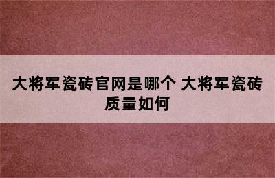 大将军瓷砖官网是哪个 大将军瓷砖质量如何